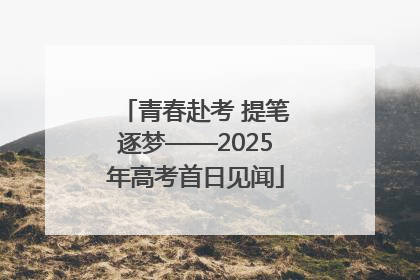 青春赴考 提笔逐梦——2025年高考首日见闻