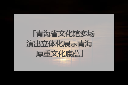 青海省文化馆多场演出立体化展示青海厚重文化底蕴