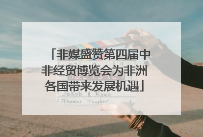 非媒盛赞第四届中非经贸博览会为非洲各国带来发展机遇