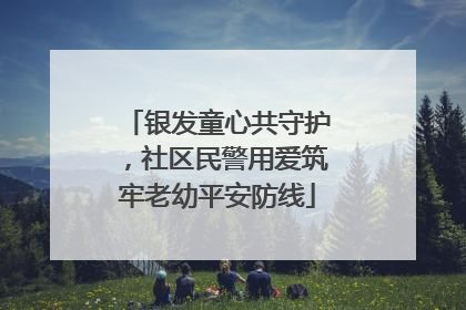 银发童心共守护，社区民警用爱筑牢老幼平安防线