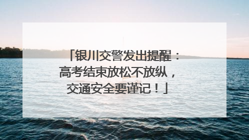 银川交警发出提醒：高考结束放松不放纵，交通安全要谨记！