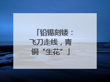 铅锡刻镂：飞刀走线，青铜“生花”