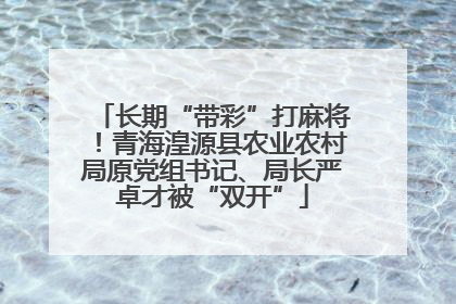 长期“带彩”打麻将！青海湟源县农业农村局原党组书记、局长严卓才被“双开”