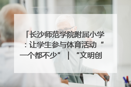 长沙师范学院附属小学：让学生参与体育活动“一个都不少”｜“文明创建耀三湘”专栏