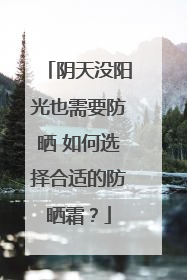 阴天没阳光也需要防晒 如何选择合适的防晒霜？
