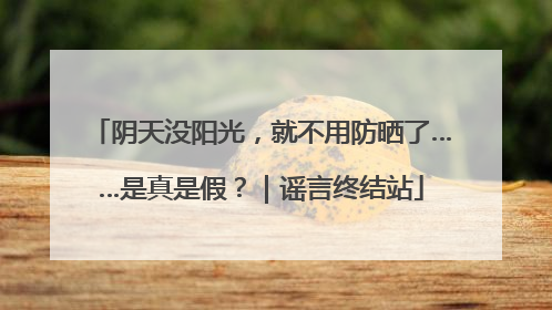 阴天没阳光，就不用防晒了……是真是假？｜谣言终结站