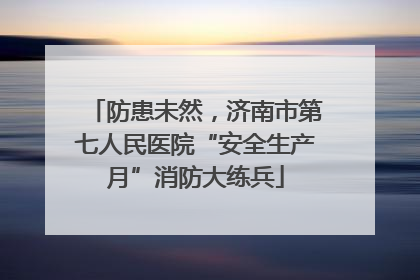 防患未然，济南市第七人民医院“安全生产月”消防大练兵