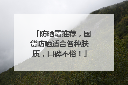 防晒霜推荐，国货防晒适合各种肤质，口碑不俗！