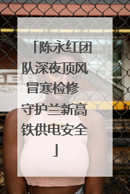 陈永红团队深夜顶风冒寒检修 守护兰新高铁供电安全