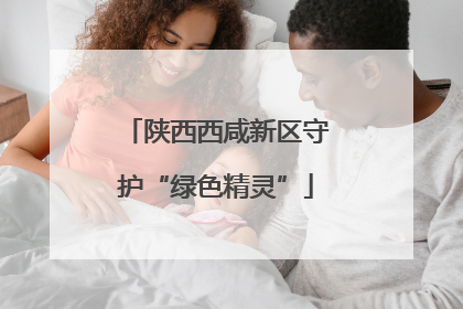 陕西西咸新区守护“绿色精灵”