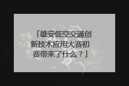 雄安低空交通创新技术应用大赛初赛带来了什么？