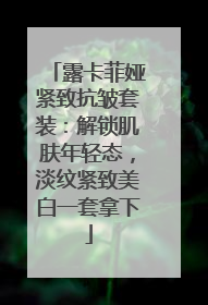 露卡菲娅紧致抗皱套装：解锁肌肤年轻态，淡纹紧致美白一套拿下