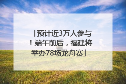预计近3万人参与！端午前后，福建将举办78场龙舟赛