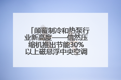 颠覆制冷和热泵行业新高度——信然压缩机推出节能30%以上磁悬浮中央空调和磁悬浮热泵