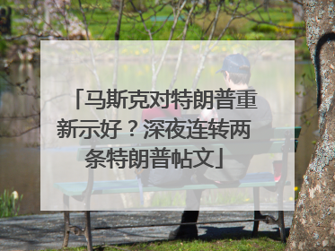 马斯克对特朗普重新示好？深夜连转两条特朗普帖文