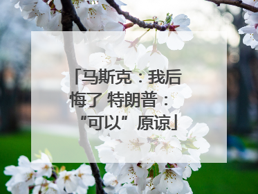马斯克：我后悔了 特朗普：“可以”原谅
