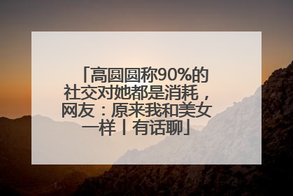 高圆圆称90%的社交对她都是消耗，网友：原来我和美女一样丨有话聊