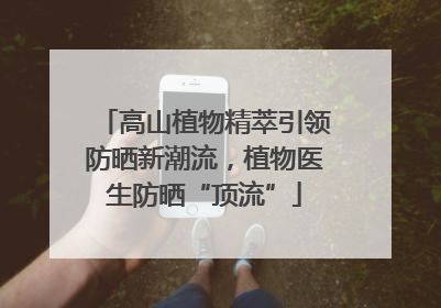 高山植物精萃引领防晒新潮流，植物医生防晒“顶流”