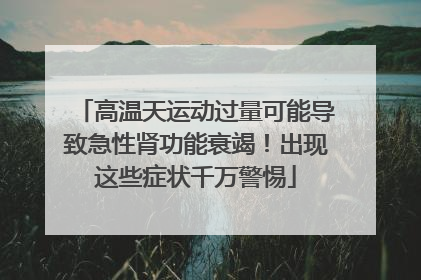 高温天运动过量可能导致急性肾功能衰竭！出现这些症状千万警惕
