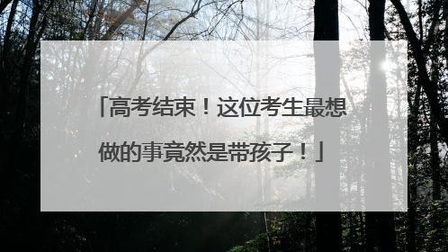 高考结束！这位考生最想做的事竟然是带孩子！
