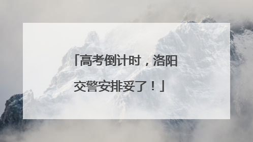 高考倒计时，洛阳交警安排妥了！