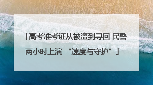 高考准考证从被盗到寻回 民警两小时上演 “速度与守护”
