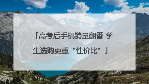 高考后手机销量翻番 学生选购更重“性价比”