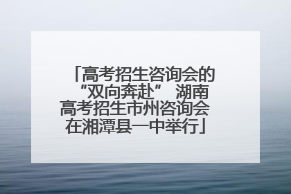 高考招生咨询会的“双向奔赴” 湖南高考招生市州咨询会在湘潭县一中举行