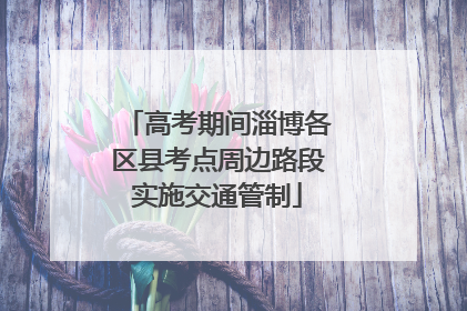 高考期间淄博各区县考点周边路段实施交通管制