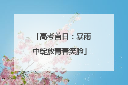高考首日：暴雨中绽放青春笑脸