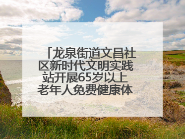 龙泉街道文昌社区新时代文明实践站开展65岁以上老年人免费健康体检活动