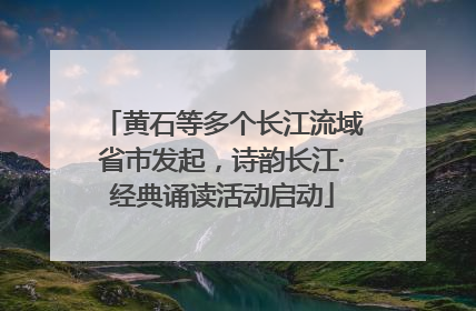 黄石等多个长江流域省市发起，诗韵长江·经典诵读活动启动