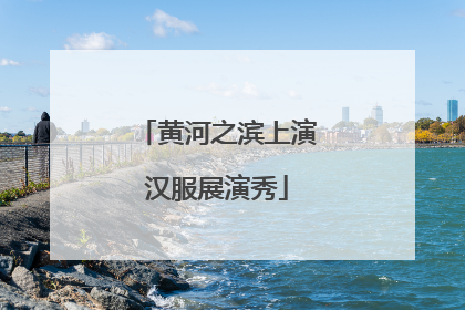 黄河之滨上演汉服展演秀
