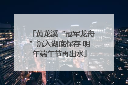 黄龙溪“冠军龙舟”沉入湖底保存 明年端午节再出水