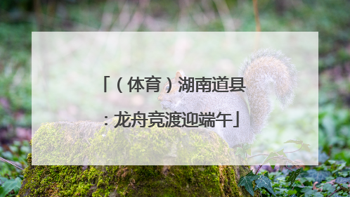 （体育）湖南道县：龙舟竞渡迎端午