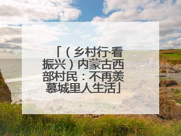 （乡村行·看振兴）内蒙古西部村民：不再羡慕城里人生活
