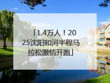 1.4万人！2025沈阳和河半程马拉松激情开跑
