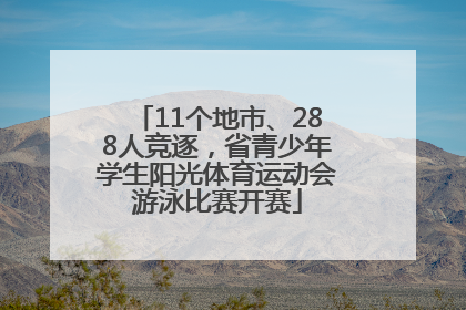 11个地市、288人竞逐，省青少年学生阳光体育运动会游泳比赛开赛