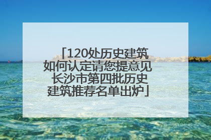 120处历史建筑如何认定请您提意见 长沙市第四批历史建筑推荐名单出炉