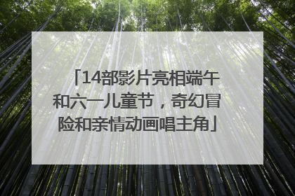 14部影片亮相端午和六一儿童节，奇幻冒险和亲情动画唱主角