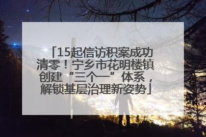 15起信访积案成功清零！宁乡市花明楼镇创建“三个一”体系，解锁基层治理新姿势