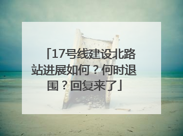 17号线建设北路站进展如何？何时退围？回复来了