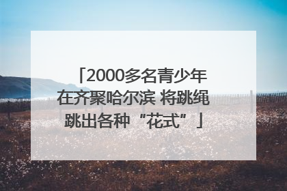 2000多名青少年在齐聚哈尔滨 将跳绳跳出各种“花式”