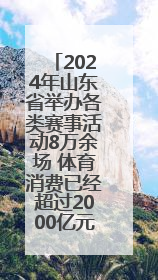 2024年山东省举办各类赛事活动8万余场 体育消费已经超过2000亿元