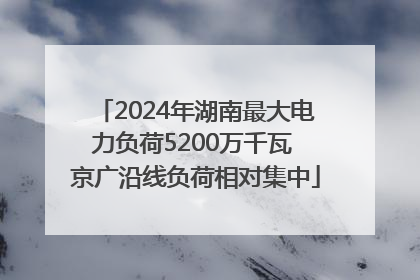 2024年湖南最大电力负荷5200万千瓦 京广沿线负荷相对集中