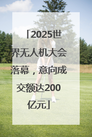 2025世界无人机大会落幕，意向成交额达200亿元