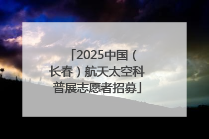 2025中国（长春）航天太空科普展志愿者招募