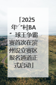 2025年“村BA”球王争霸赛首次在滨州设立赛区报名通道正式启动