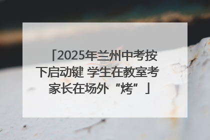 2025年兰州中考按下启动键 学生在教室考 家长在场外“烤”