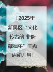 2025年新吴区“文化传古韵 非遗耀端午”主题活动开启